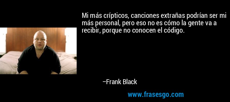 Mi más crípticos, canciones extrañas podrían ser mi más personal, pero eso no es cómo la gente va a recibir, porque no conocen el código. – Frank Black
