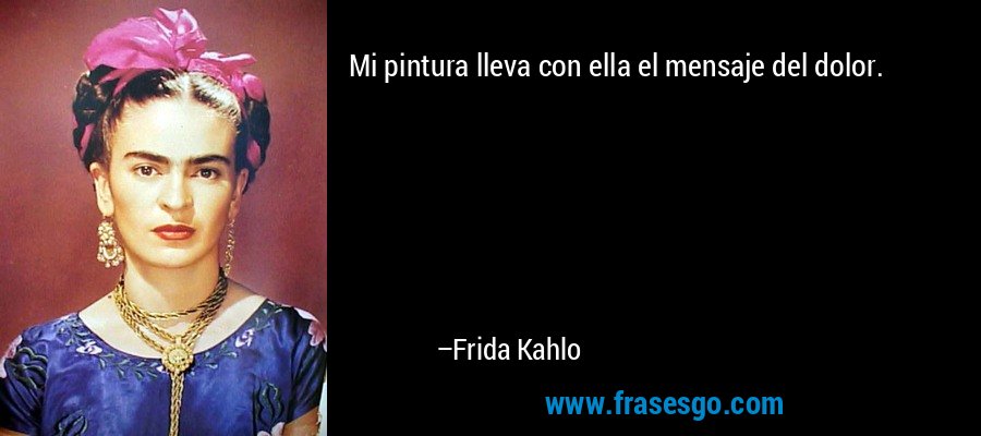 Mi pintura lleva con ella el mensaje del dolor. – Frida Kahlo