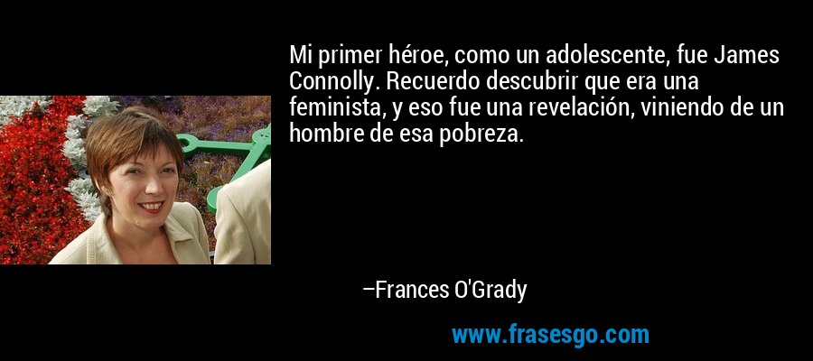 Mi primer héroe, como un adolescente, fue James Connolly. Recuerdo descubrir que era una feminista, y eso fue una revelación, viniendo de un hombre de esa pobreza. – Frances O'Grady