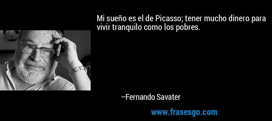 Mi sueño es el de Picasso; tener mucho dinero para vivir tranquilo como los pobres. – Fernando Savater
