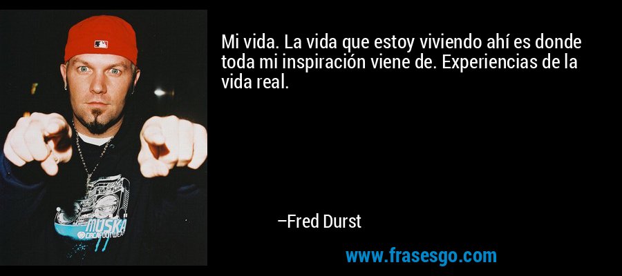 Mi vida. La vida que estoy viviendo ahí es donde toda mi inspiración viene de. Experiencias de la vida real. – Fred Durst