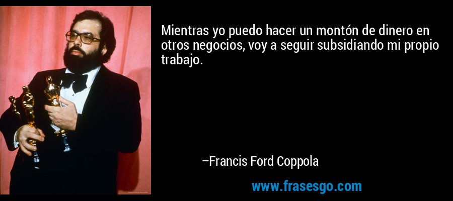 Mientras yo puedo hacer un montón de dinero en otros negocios, voy a seguir subsidiando mi propio trabajo. – Francis Ford Coppola