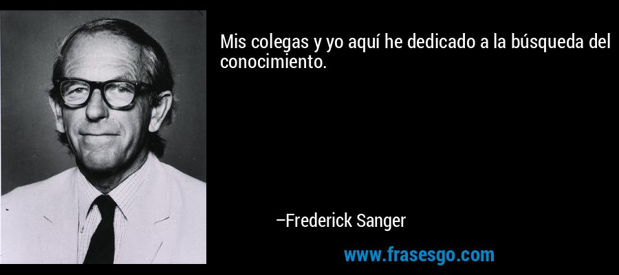 Mis colegas y yo aquí he dedicado a la búsqueda del conocimiento. – Frederick Sanger