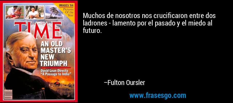 Muchos de nosotros nos crucificaron entre dos ladrones - lamento por el pasado y el miedo al futuro. – Fulton Oursler