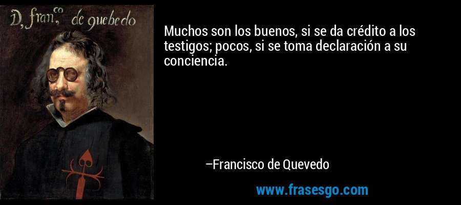 Muchos son los buenos, si se da crédito a los testigos; pocos, si se toma declaración a su conciencia. – Francisco de Quevedo