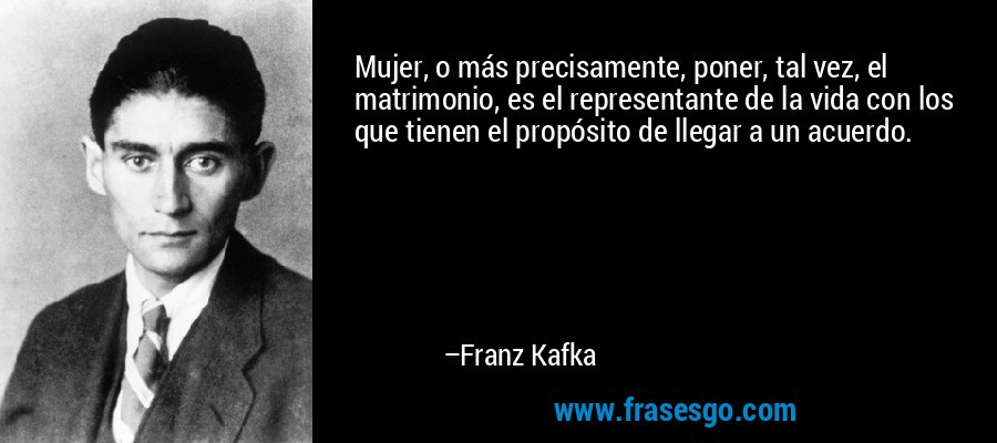 Mujer, o más precisamente, poner, tal vez, el matrimonio, es el representante de la vida con los que tienen el propósito de llegar a un acuerdo. – Franz Kafka