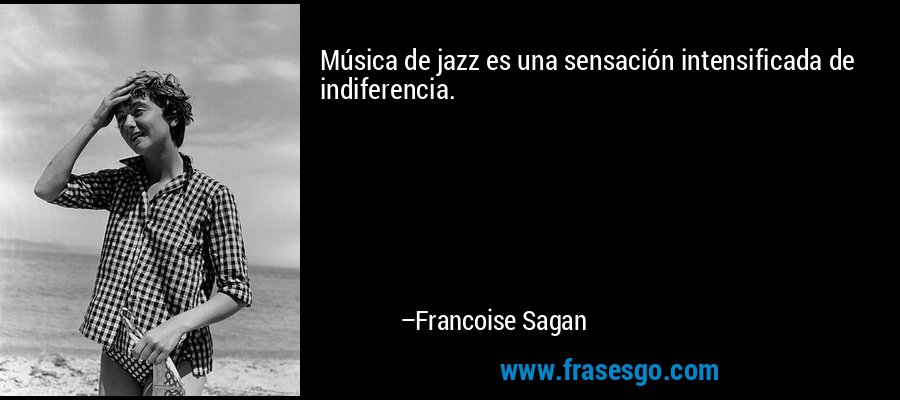 Música de jazz es una sensación intensificada de indiferencia. – Francoise Sagan