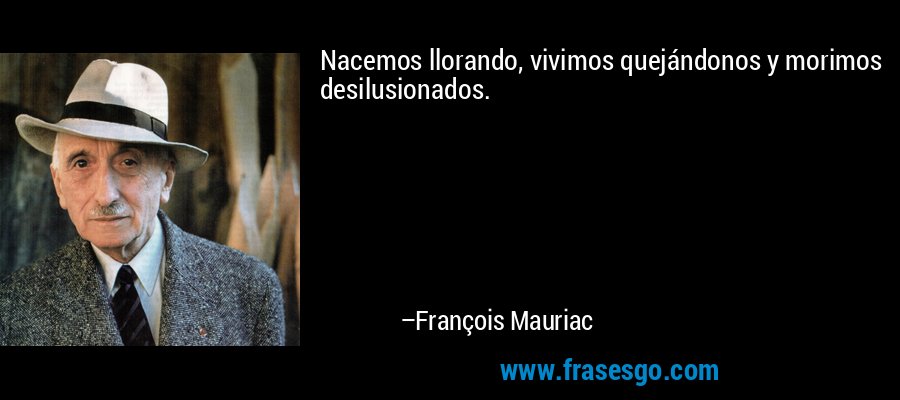 Nacemos llorando, vivimos quejándonos y morimos desilusionados. – François Mauriac