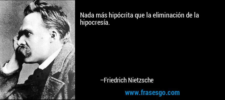 Nada más hipócrita que la eliminación de la hipocresía. – Friedrich Nietzsche