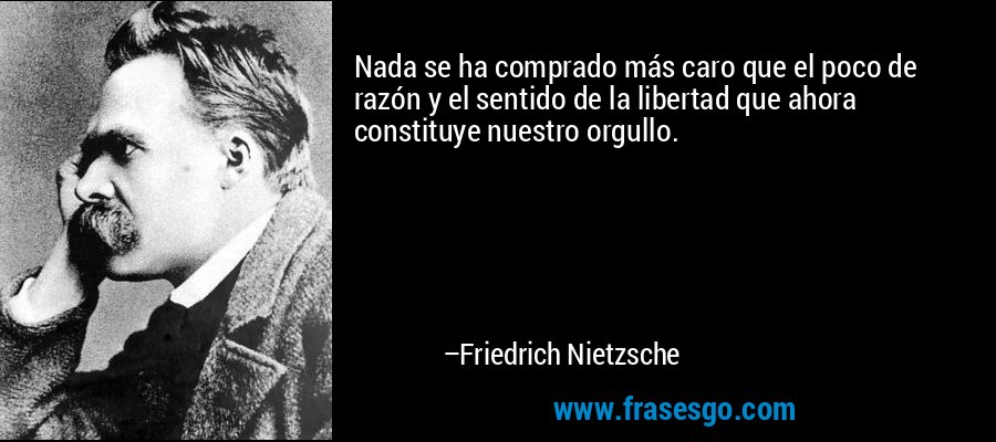 Nada se ha comprado más caro que el poco de razón y el sentido de la libertad que ahora constituye nuestro orgullo. – Friedrich Nietzsche