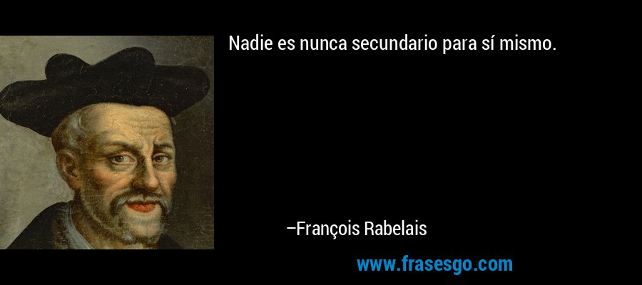 Nadie es nunca secundario para sí mismo. – François Rabelais