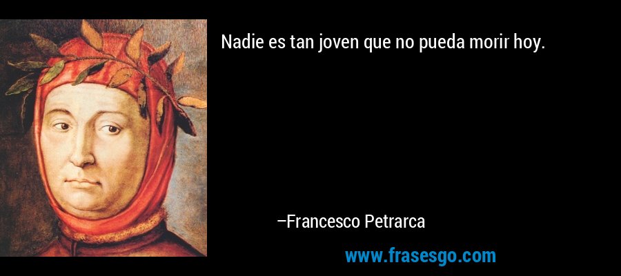 Nadie es tan joven que no pueda morir hoy. – Francesco Petrarca