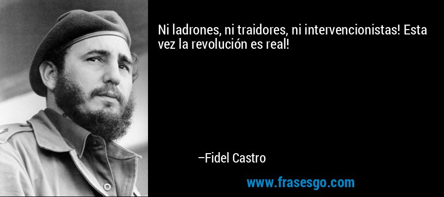 Ni ladrones, ni traidores, ni intervencionistas! Esta vez la revolución es real! – Fidel Castro