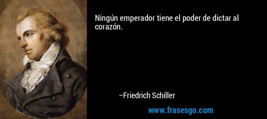 Ningún emperador tiene el poder de dictar al corazón. – Friedrich Schiller
