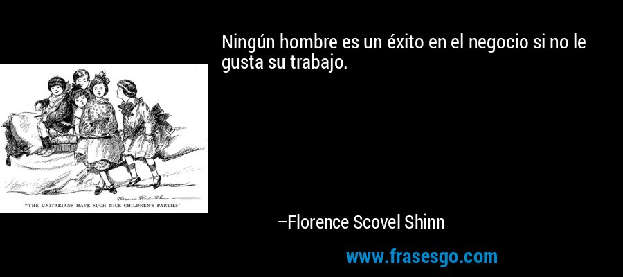 Ningún hombre es un éxito en el negocio si no le gusta su trabajo. – Florence Scovel Shinn