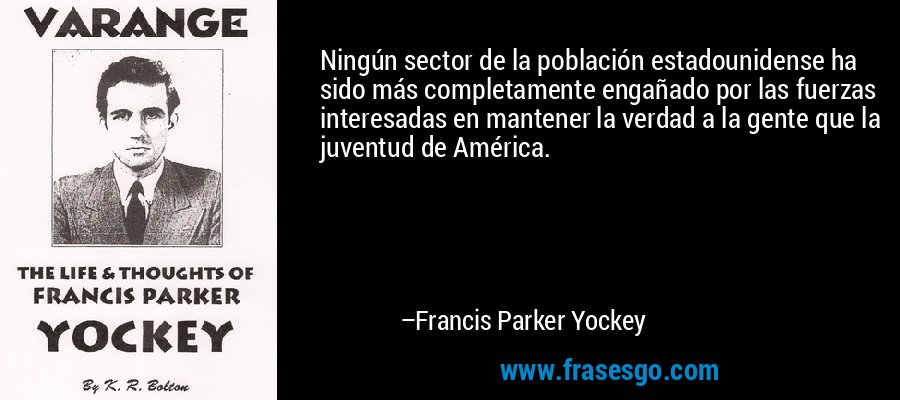 Ningún sector de la población estadounidense ha sido más completamente engañado por las fuerzas interesadas en mantener la verdad a la gente que la juventud de América. – Francis Parker Yockey