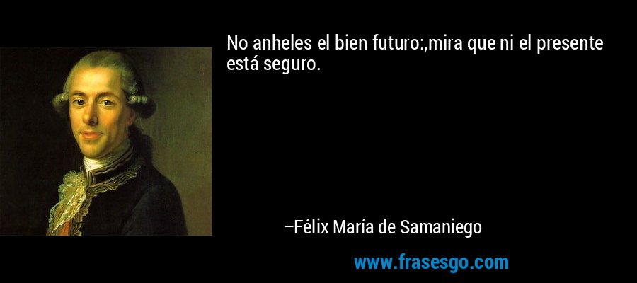 No anheles el bien futuro:,mira que ni el presente está seguro. – Félix María de Samaniego