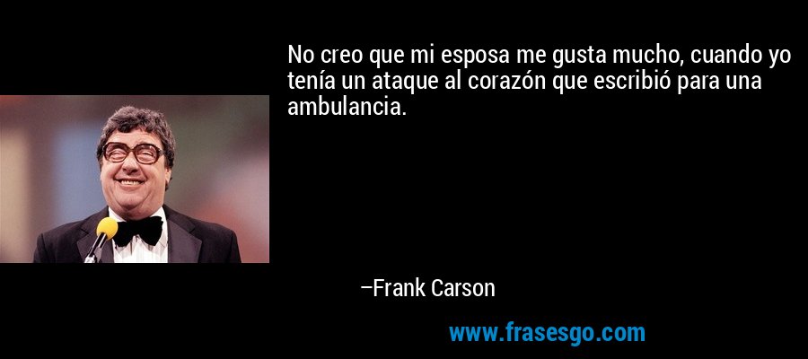 No creo que mi esposa me gusta mucho, cuando yo tenía un ataque al corazón que escribió para una ambulancia. – Frank Carson