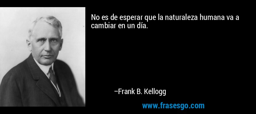 No es de esperar que la naturaleza humana va a cambiar en un día. – Frank B. Kellogg