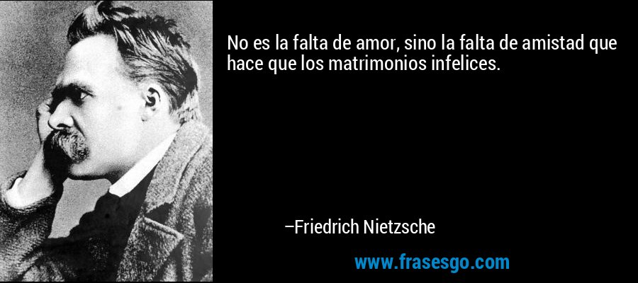No es la falta de amor, sino la falta de amistad que hace que los matrimonios infelices. – Friedrich Nietzsche