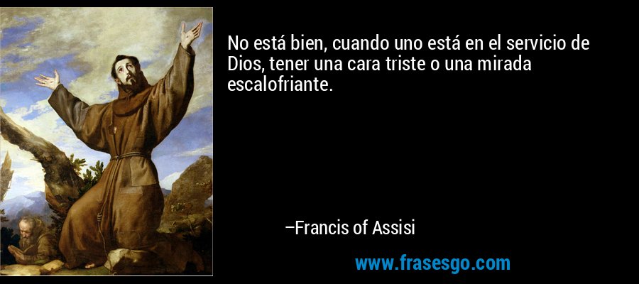 No está bien, cuando uno está en el servicio de Dios, tener una cara triste o una mirada escalofriante. – Francis of Assisi