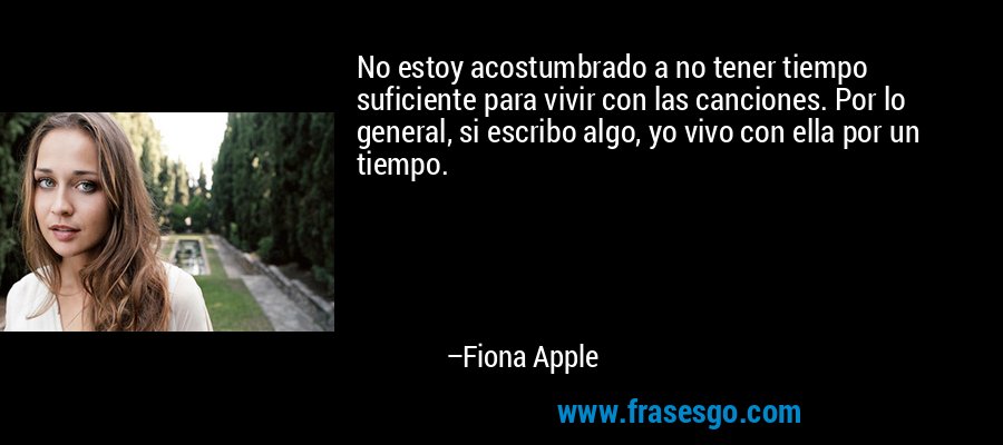 No estoy acostumbrado a no tener tiempo suficiente para vivir con las canciones. Por lo general, si escribo algo, yo vivo con ella por un tiempo. – Fiona Apple