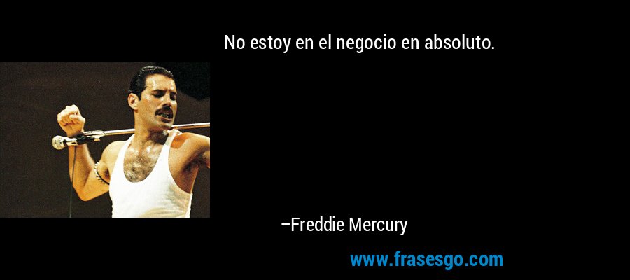 No estoy en el negocio en absoluto. – Freddie Mercury