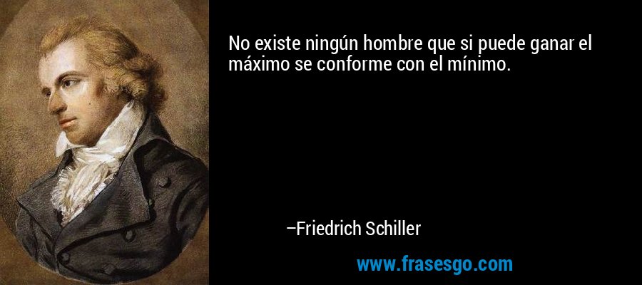 No existe ningún hombre que si puede ganar el máximo se conforme con el mínimo. – Friedrich Schiller