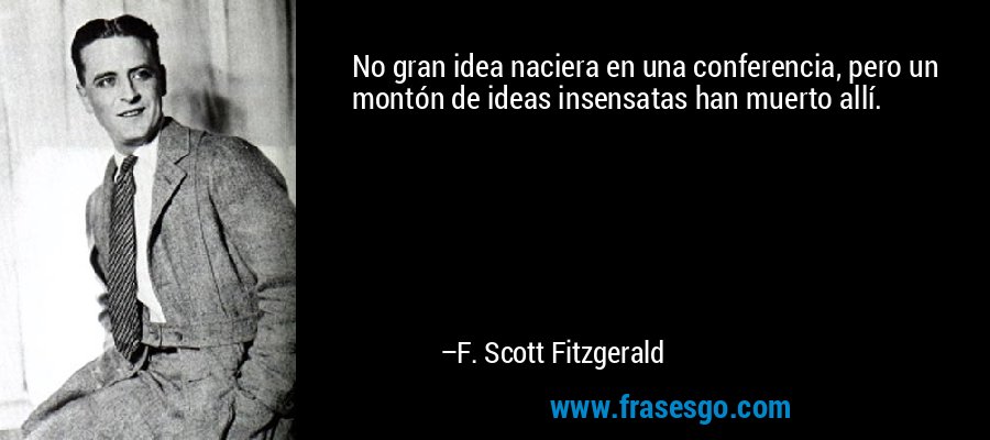 No gran idea naciera en una conferencia, pero un montón de ideas insensatas han muerto allí. – F. Scott Fitzgerald