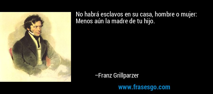 No habrá esclavos en su casa, hombre o mujer: Menos aún la madre de tu hijo. – Franz Grillparzer