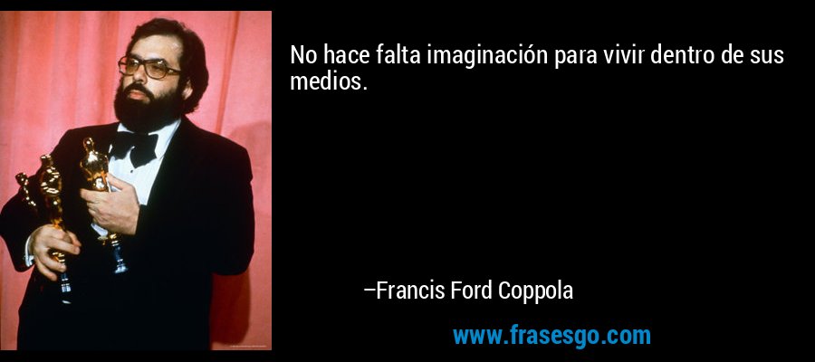 No hace falta imaginación para vivir dentro de sus medios. – Francis Ford Coppola