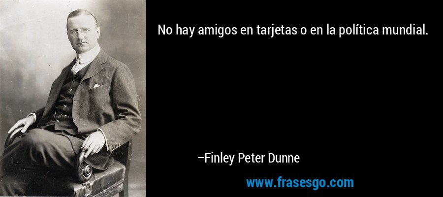 No hay amigos en tarjetas o en la política mundial. – Finley Peter Dunne