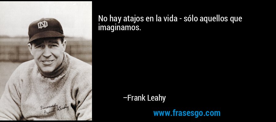 No hay atajos en la vida - sólo aquellos que imaginamos. – Frank Leahy