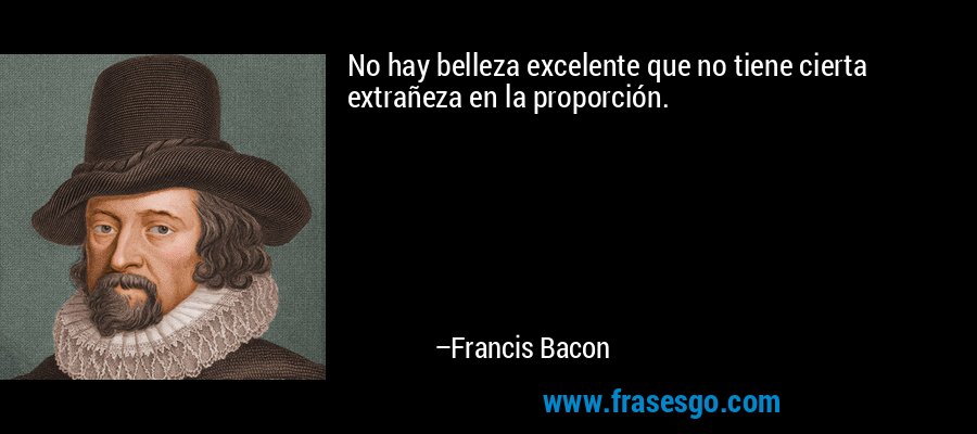 No hay belleza excelente que no tiene cierta extrañeza en la proporción. – Francis Bacon
