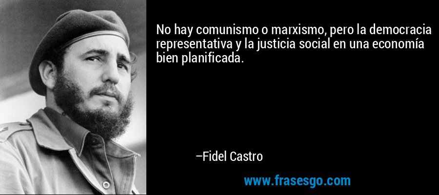 No hay comunismo o marxismo, pero la democracia representativa y la justicia social en una economía bien planificada. – Fidel Castro