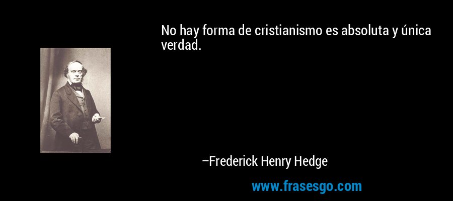 No hay forma de cristianismo es absoluta y única verdad. – Frederick Henry Hedge