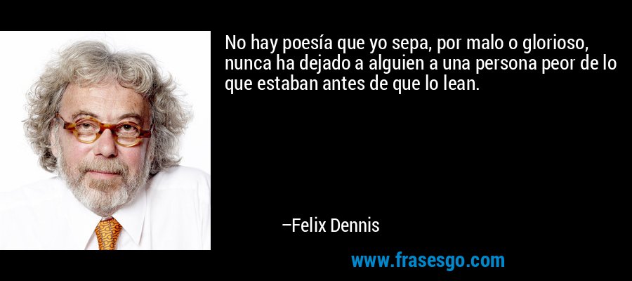 No hay poesía que yo sepa, por malo o glorioso, nunca ha dejado a alguien a una persona peor de lo que estaban antes de que lo lean. – Felix Dennis