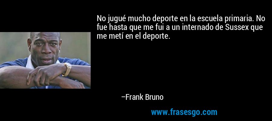 No jugué mucho deporte en la escuela primaria. No fue hasta que me fui a un internado de Sussex que me metí en el deporte. – Frank Bruno