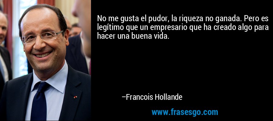 No me gusta el pudor, la riqueza no ganada. Pero es legítimo que un empresario que ha creado algo para hacer una buena vida. – Francois Hollande