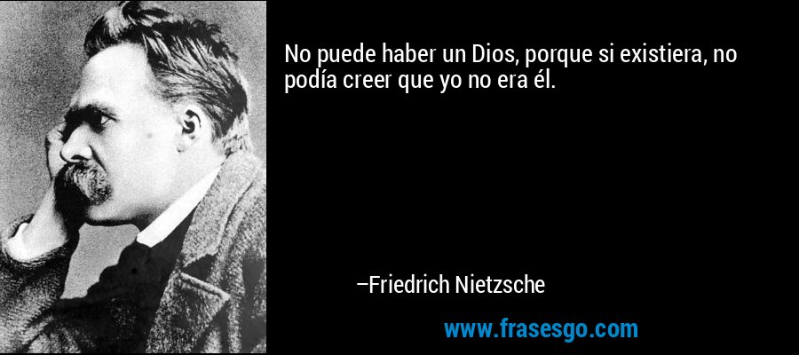No puede haber un Dios, porque si existiera, no podía creer que yo no era él. – Friedrich Nietzsche