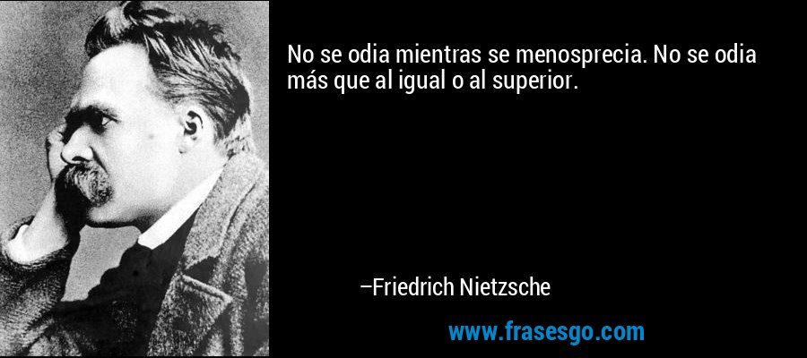 No se odia mientras se menosprecia. No se odia más que al igual o al superior. – Friedrich Nietzsche