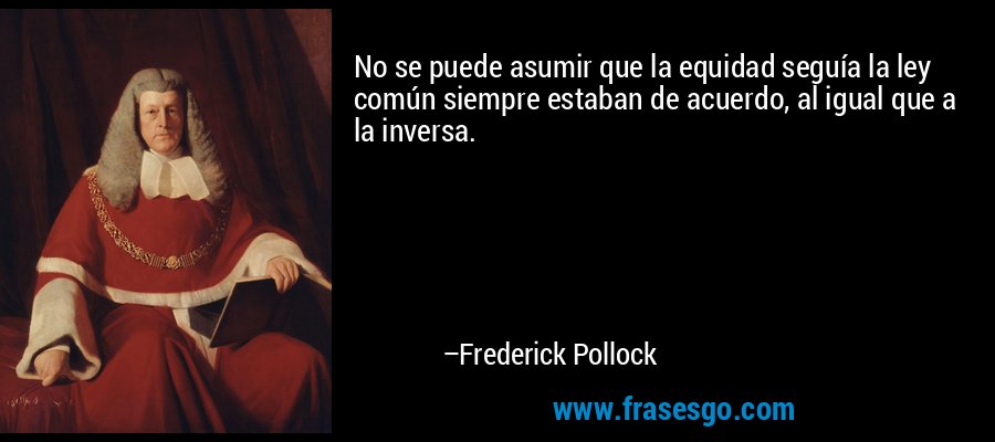 No se puede asumir que la equidad seguía la ley común siempre estaban de acuerdo, al igual que a la inversa. – Frederick Pollock