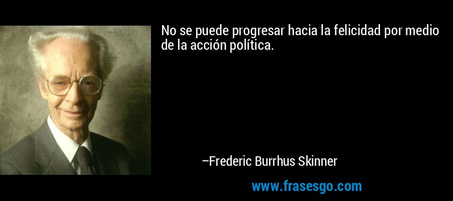 No se puede progresar hacia la felicidad por medio de la acción política. – Frederic Burrhus Skinner