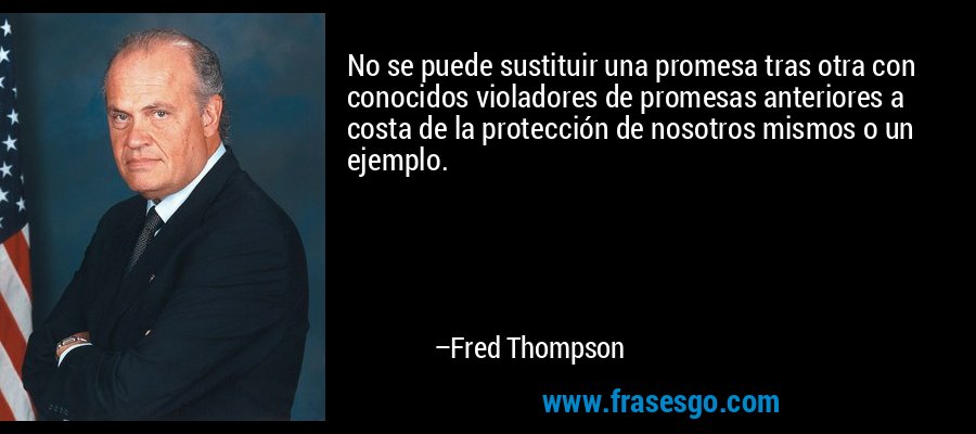 No se puede sustituir una promesa tras otra con conocidos violadores de promesas anteriores a costa de la protección de nosotros mismos o un ejemplo. – Fred Thompson