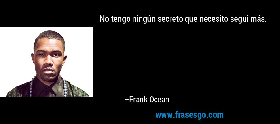 No tengo ningún secreto que necesito seguí más. – Frank Ocean