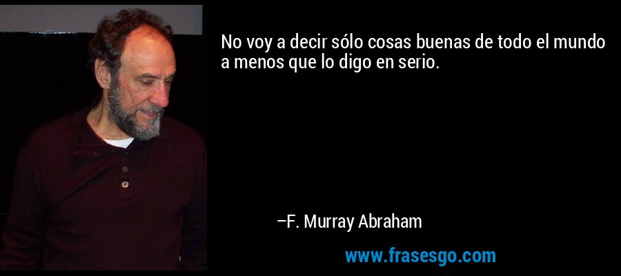 No voy a decir sólo cosas buenas de todo el mundo a menos que lo digo en serio. – F. Murray Abraham
