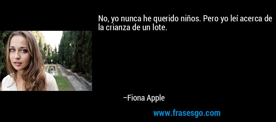 No, yo nunca he querido niños. Pero yo leí acerca de la crianza de un lote. – Fiona Apple