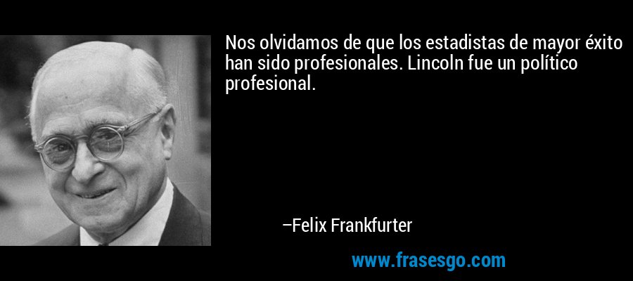Nos olvidamos de que los estadistas de mayor éxito han sido profesionales. Lincoln fue un político profesional. – Felix Frankfurter