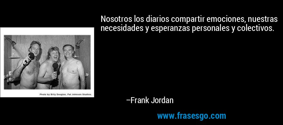 Nosotros los diarios compartir emociones, nuestras necesidades y esperanzas personales y colectivos. – Frank Jordan