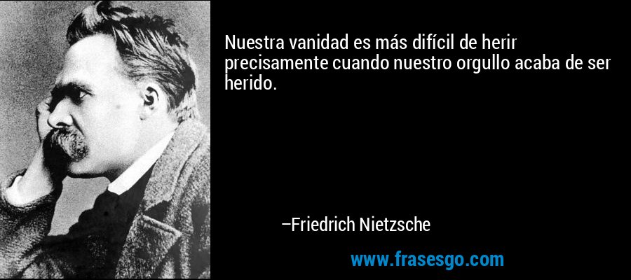 Nuestra vanidad es más difícil de herir precisamente cuando nuestro orgullo acaba de ser herido. – Friedrich Nietzsche